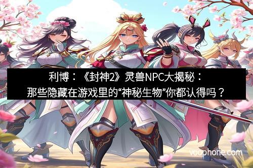 利博：《封神2》灵兽NPC大揭秘：那些隐藏在游戏里的“神秘生物”你都认得吗？