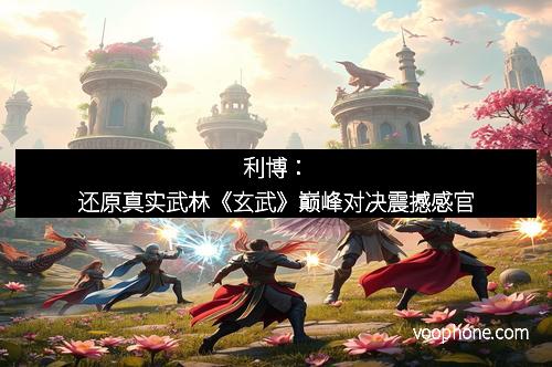 利博：还原真实武林《玄武》巅峰对决震撼感官