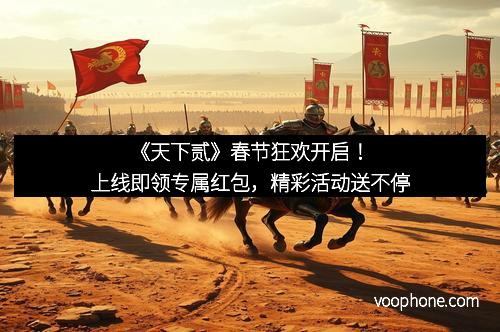 《天下贰》春节狂欢开启！上线即领专属红包，精彩活动送不停